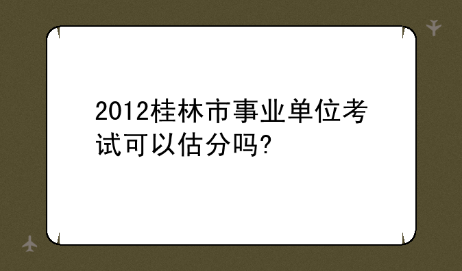 2012桂林市事业单位考试可以估分吗?