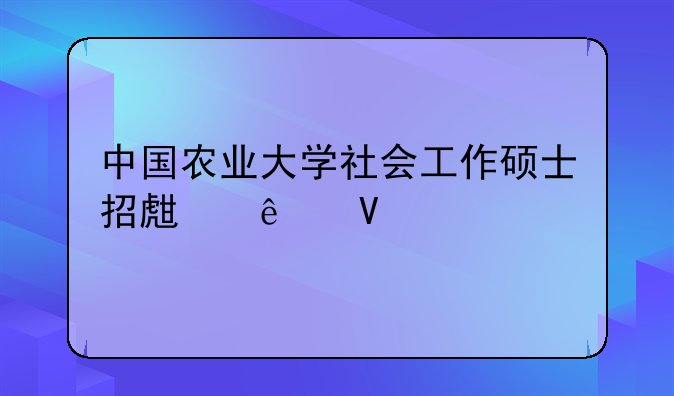 中国农业大学社会工作硕士招生人数