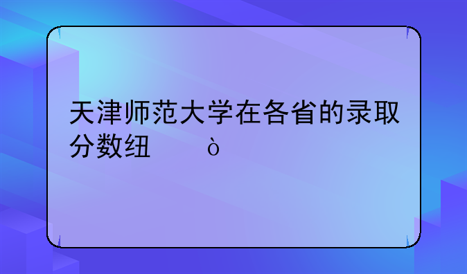 天津师范大学在各省的录取分数线？