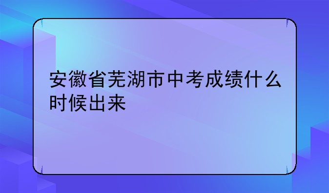 安徽省芜湖市中考成绩什么时候出来