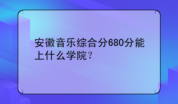 安徽音乐综合分680分能上什么学院？