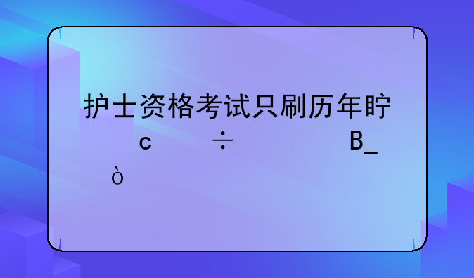 护士资格考试只刷历年真题能过吗？