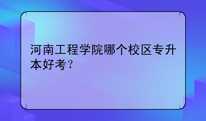 河南工程学院哪个校区专升本好考？