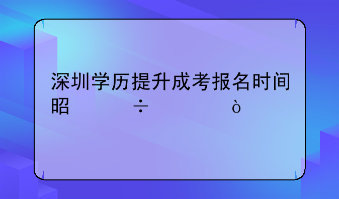 深圳学历提升成考报名时间是好久？
