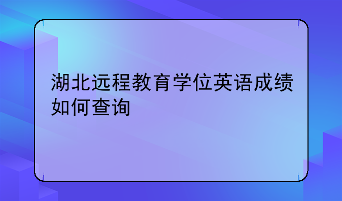 湖北远程教育学位英语成绩如何查询