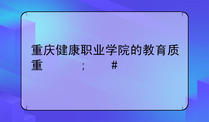重庆健康职业学院的教育质量怎么样