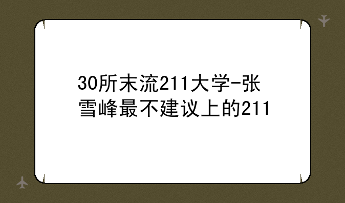 30所末流211大学-张雪峰最不建议上的211