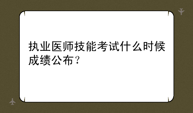 执业医师技能考试什么时候成绩公布？