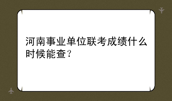 河南事业单位联考成绩什么时候能查？