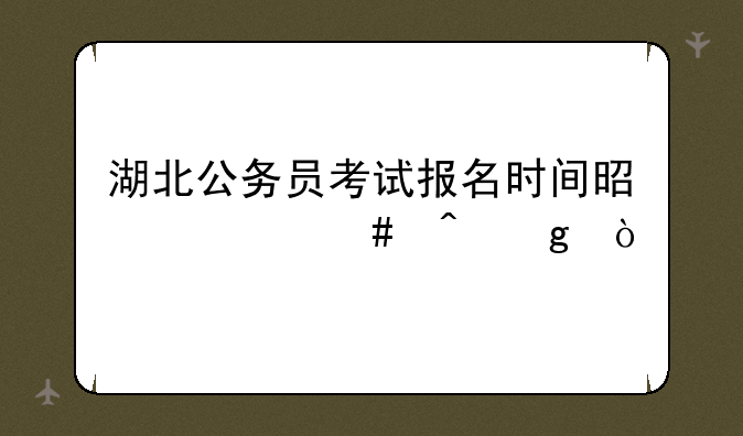 湖北公务员考试报名时间是什么时候？