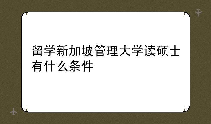 留学新加坡管理大学读硕士有什么条件