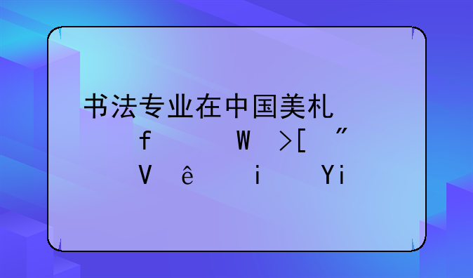 书法专业在中国美术学院录取分数线是多少？