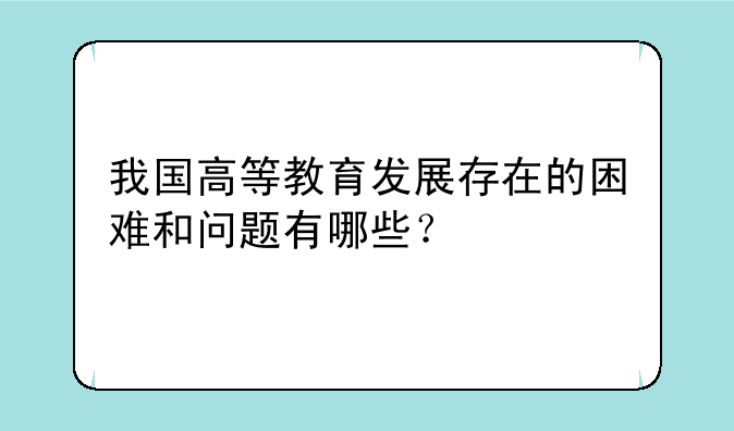 我国高等教育发展存在的困难和问题有哪些？