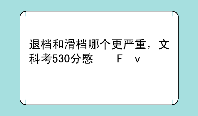 退档和滑档哪个更严重，文科考530分意味着什么