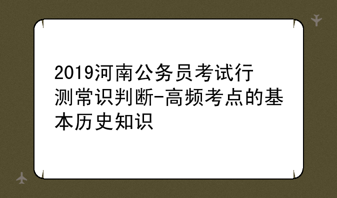 2019河南公务员考试行测常识判断-高频考点的基本历史知识