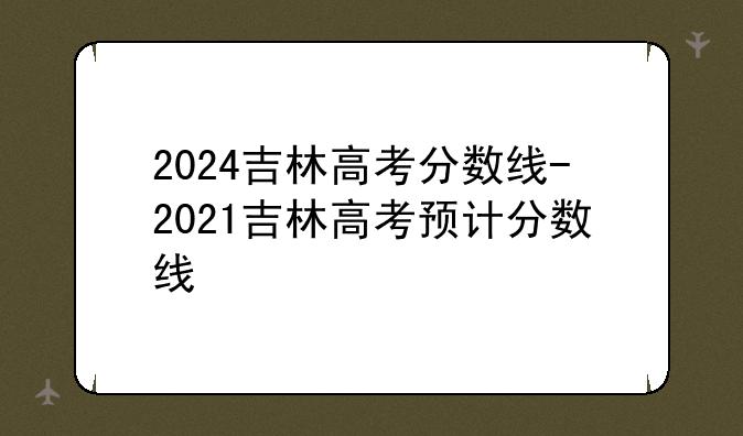 2024吉林高考分数线-2021吉林高考预计分数线