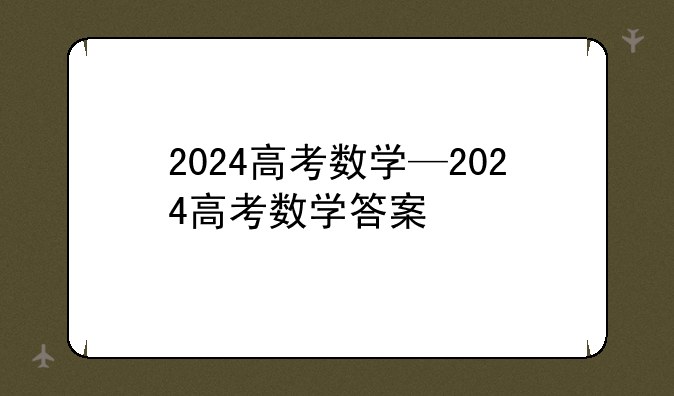 2024高考数学—2024高考数学答案