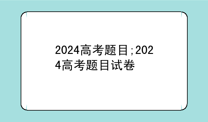 2024高考题目;2024高考题目试卷