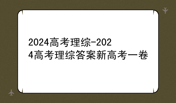 2024高考理综-2024高考理综答案新高考一卷
