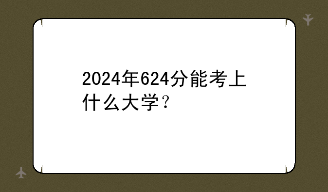 2024年624分能考上什么大学？