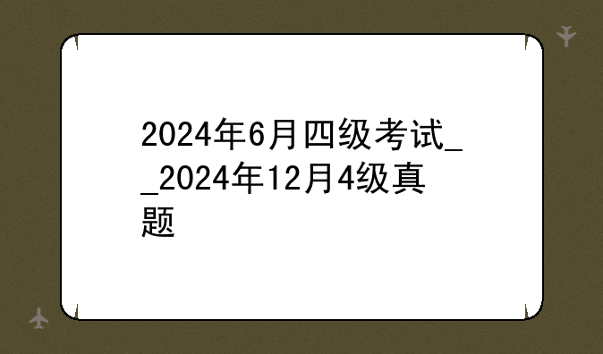 2024年6月四级考试__2024年12月4级真题