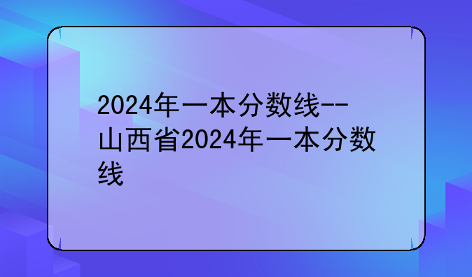 2024年一本分数线--山西省2024年一本分数线