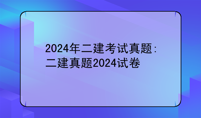 2024年二建考试真题:二建真题2024试卷