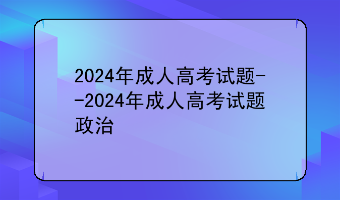 2024年成人高考试题--2024年成人高考试题政治