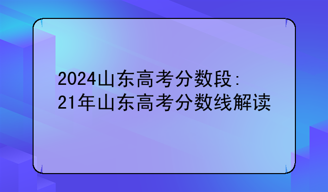 2024山东高考分数段:21年山东高考分数线解读
