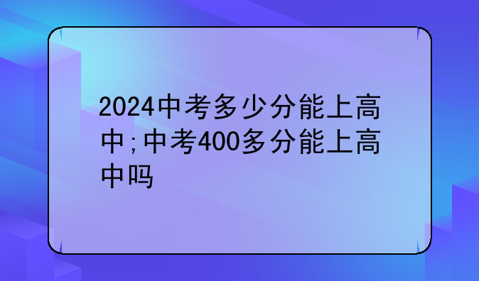 2024中考多少分能上高中;中考400多分能上高中吗