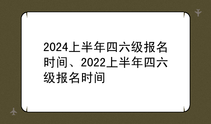 2024上半年四六级报名时间、2022上半年四六级报名时间