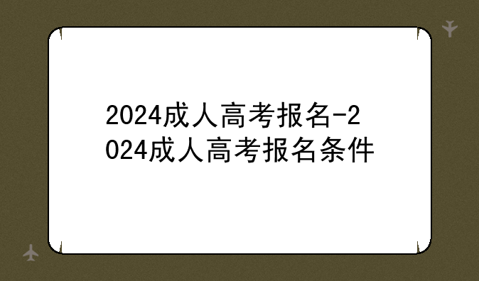 2024成人高考报名-2024成人高考报名条件