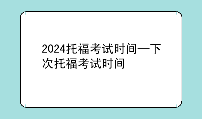 2024托福考试时间—下次托福考试时间