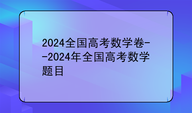 2024全国高考数学卷--2024年全国高考数学题目