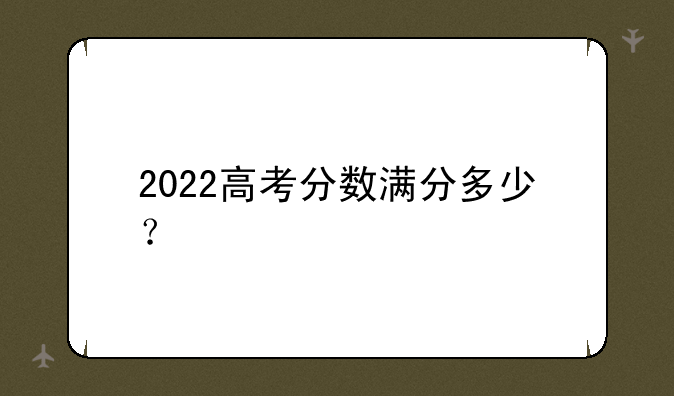 2022高考分数满分多少？