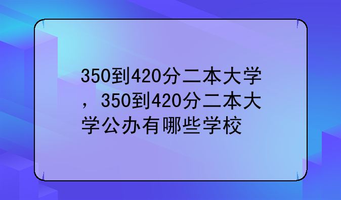 350到420分二本大学，350到420分二本大学公办有哪些学校