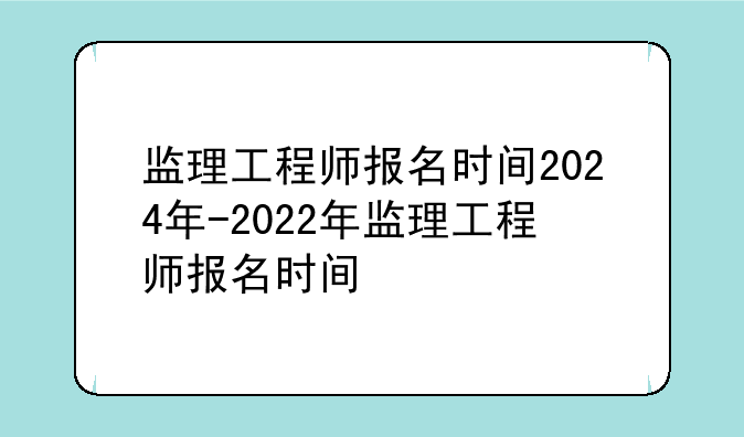监理工程师报名时间2024年-2022年监理工程师报名时间