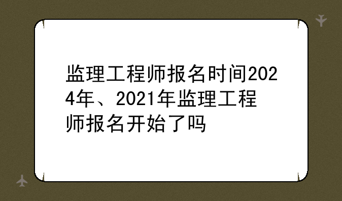 监理工程师报名时间2024年、2021年监理工程师报名开始了吗