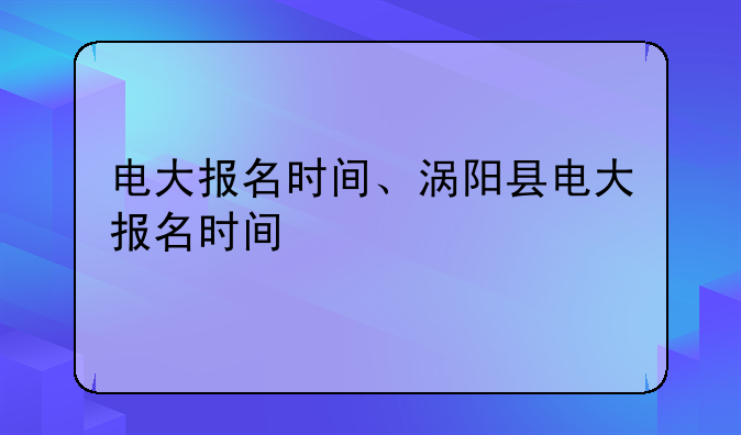 电大报名时间、涡阳县电大报名时间