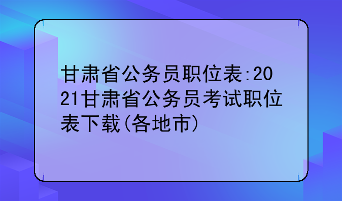 甘肃省公务员职位表:2021甘肃省公务员考试职位表下载(各地市)