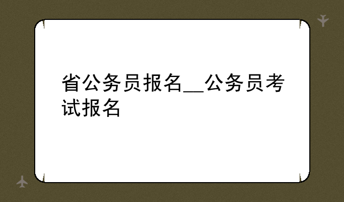 省公务员报名__公务员考试报名