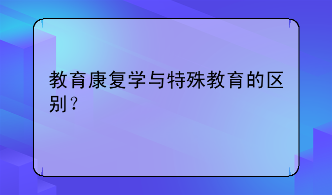 教育康复学与特殊教育的区别？