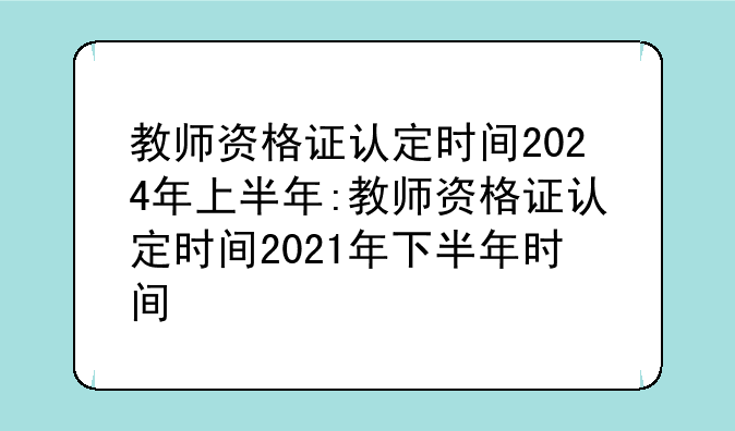 教师资格证认定时间2024年上半年:教师资格证认定时间2021年下半年时间