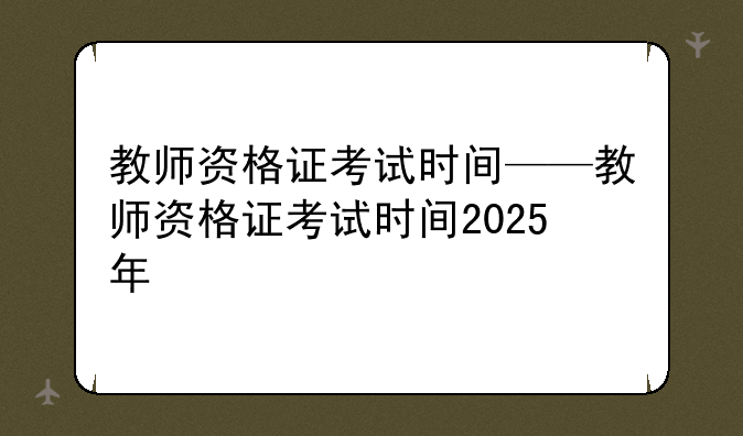 教师资格证考试时间——教师资格证考试时间2025年