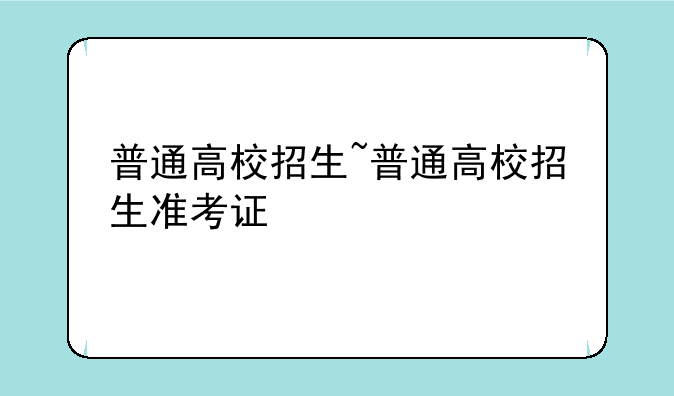 普通高校招生~普通高校招生准考证