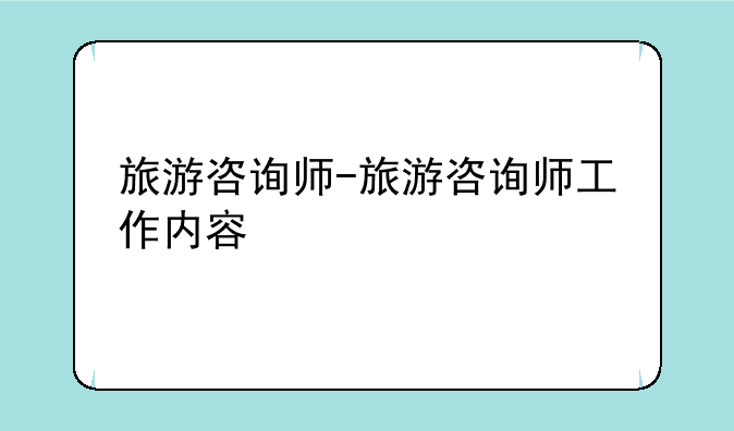 旅游咨询师-旅游咨询师工作内容