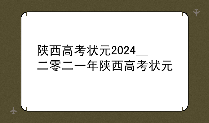 陕西高考状元2024__二零二一年陕西高考状元