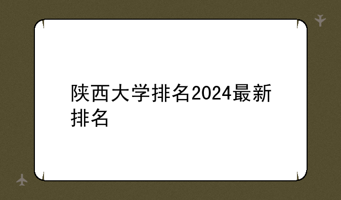 陕西大学排名2024最新排名