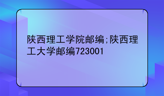 陕西理工学院邮编;陕西理工大学邮编723001