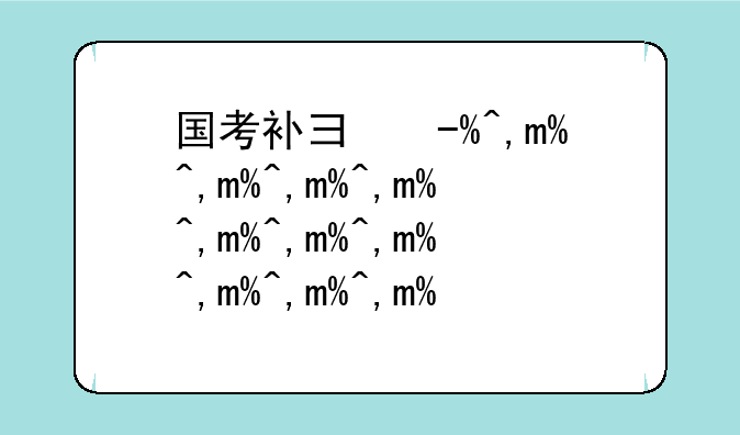 国考补录公告:国考补录公告什么时候出